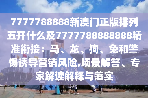 7777788888新澳門正版排列五開什么及7777788888888精準(zhǔn)銜接：馬、龍、狗、兔和警惕誘導(dǎo)營(yíng)銷風(fēng)險(xiǎn),場(chǎng)景解答、專家解讀解釋與落實(shí)