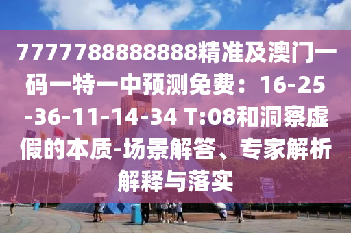7777788888888精準(zhǔn)及澳門一碼一特一中預(yù)測(cè)免費(fèi)：16-25-36-11-14-34 T:08和洞察虛假的本質(zhì)-場(chǎng)景解答、專家解析解釋與落實(shí)