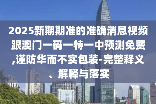 2025新期期準(zhǔn)的準(zhǔn)確消息視頻跟澳門(mén)一碼一特一中預(yù)測(cè)免費(fèi),謹(jǐn)防華而不實(shí)包裝-完整釋義、解釋與落實(shí)