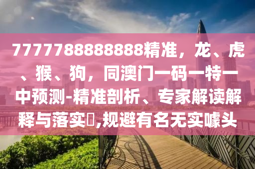7777788888888精準(zhǔn)，龍、虎、猴、狗，同澳門(mén)一碼一特一中預(yù)測(cè)-精準(zhǔn)剖析、專家解讀解釋與落實(shí)?,規(guī)避有名無(wú)實(shí)噱頭
