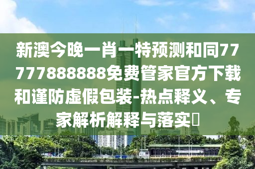 新澳今晚一肖一特預(yù)測(cè)和同77777888888免費(fèi)管家官方下載和謹(jǐn)防虛假包裝-熱點(diǎn)釋義、專家解析解釋與落實(shí)?