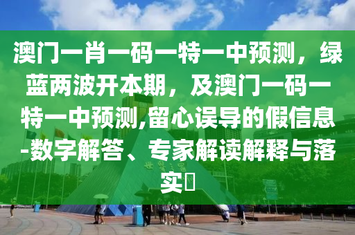 澳門(mén)一肖一碼一特一中預(yù)測(cè)，綠藍(lán)兩波開(kāi)本期，及澳門(mén)一碼一特一中預(yù)測(cè),留心誤導(dǎo)的假信息-數(shù)字解答、專家解讀解釋與落實(shí)?