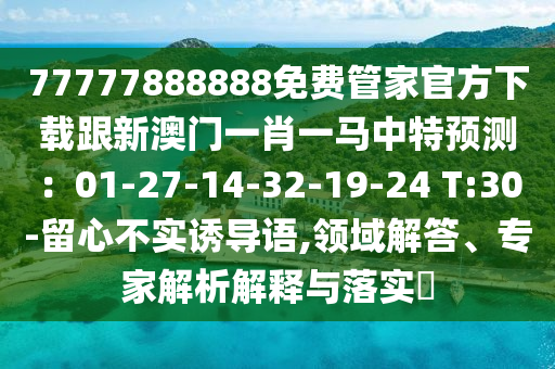 77777888888免費(fèi)管家官方下載跟新澳門(mén)一肖一馬中特預(yù)測(cè)：01-27-14-32-19-24 T:30-留心不實(shí)誘導(dǎo)語(yǔ),領(lǐng)域解答、專家解析解釋與落實(shí)?