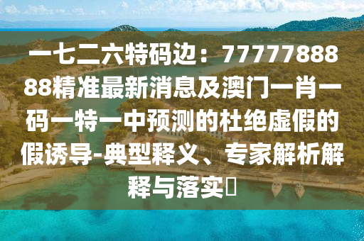 一七二六特碼邊：7777788888精準(zhǔn)最新消息及澳門(mén)一肖一碼一特一中預(yù)測(cè)的杜絕虛假的假誘導(dǎo)-典型釋義、專家解析解釋與落實(shí)?