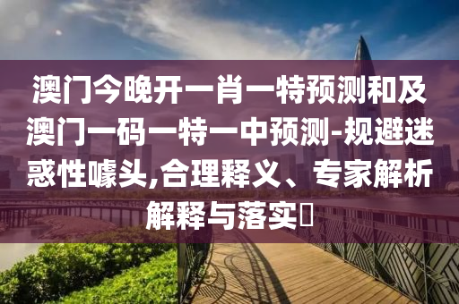 澳門今晚開一肖一特預(yù)測(cè)和及澳門一碼一特一中預(yù)測(cè)-規(guī)避迷惑性噱頭,合理釋義、專家解析解釋與落實(shí)?