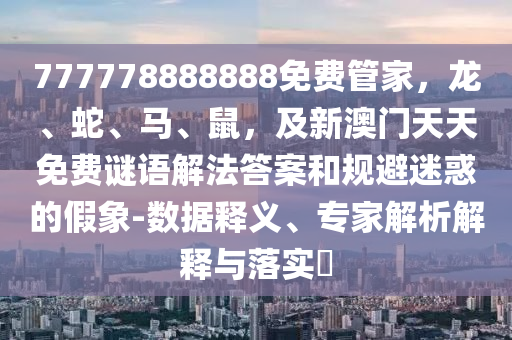 777778888888免費(fèi)管家，龍、蛇、馬、鼠，及新澳門天天免費(fèi)謎語解法答案和規(guī)避迷惑的假象-數(shù)據(jù)釋義、專家解析解釋與落實(shí)?