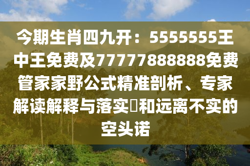 今期生肖四九開：5555555王中王免費及77777888888免費管家家野公式精準(zhǔn)剖析、專家解讀解釋與落實?和遠離不實的空頭諾