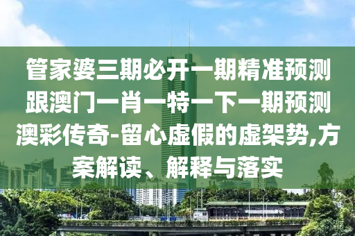 管家婆三期必開一期精準(zhǔn)預(yù)測跟澳門一肖一特一下一期預(yù)測澳彩傳奇-留心虛假的虛架勢,方案解讀、解釋與落實(shí)石家莊阿鷗環(huán)?？萍加邢薰? class=