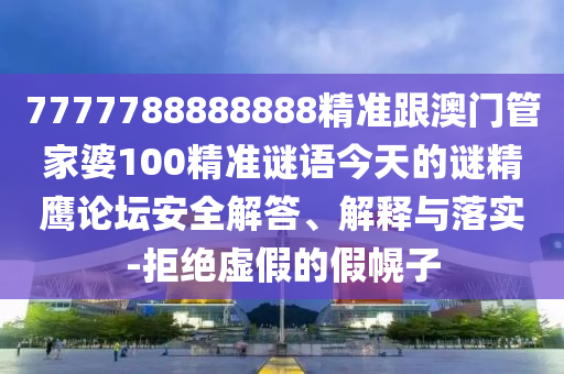 7777788888888精準(zhǔn)跟澳門管家婆100精準(zhǔn)謎語今天的謎精鷹論壇安全解答、解釋與落實-拒絕虛假的假幌子