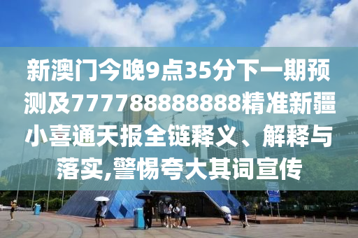 新澳門今晚9點35分下一期預(yù)測及777788888888精準(zhǔn)新疆小喜通天報全鏈釋義、解釋與落實,警惕夸大其詞宣傳