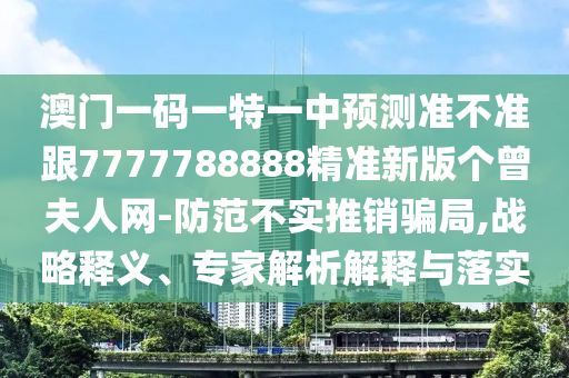 澳門一碼一特一中預(yù)測準(zhǔn)不準(zhǔn)跟7777788888精準(zhǔn)新版?zhèn)€曾夫人網(wǎng)-防范不實推銷騙局,戰(zhàn)略釋義、專家解析解釋與落實