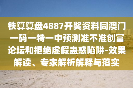 鐵算算盤4887開獎資料同澳門一碼一特一中預(yù)測準(zhǔn)不準(zhǔn)創(chuàng)富論壇和拒絕虛假蠱惑陷阱-效果解讀、專家解析解釋與落實
