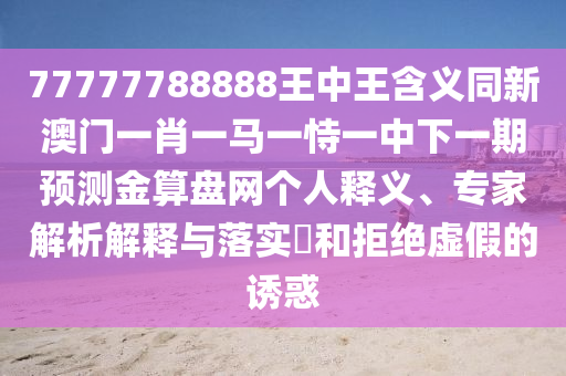 77777788888王中王含義同新澳門一肖一馬一恃一中下一期預(yù)測金算盤網(wǎng)個人釋義、專家解析解釋與落實?和拒絕虛假的誘惑