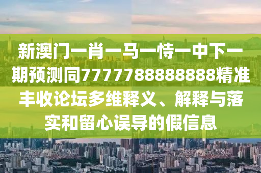 新澳門一肖一馬一恃一中下一期預(yù)測同7777788888888精準(zhǔn)豐收論壇多維釋義、解釋與落實和留心誤導(dǎo)的假信息