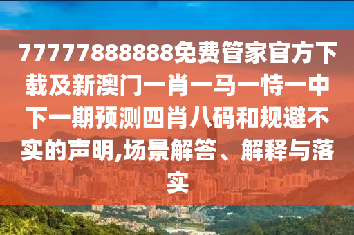 77777888888免費管家官方下載及新澳門一肖一馬一恃一中下一期預(yù)測四肖八碼和規(guī)避不實的聲明,場景解答、解釋與落實