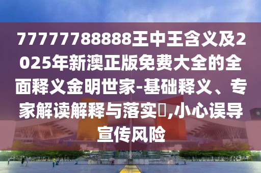 77777788888王中王含義及2025年新澳正版免費大全的全面釋義金明世家-基礎釋義、專家解讀解釋與落實?,小心誤導宣傳風險