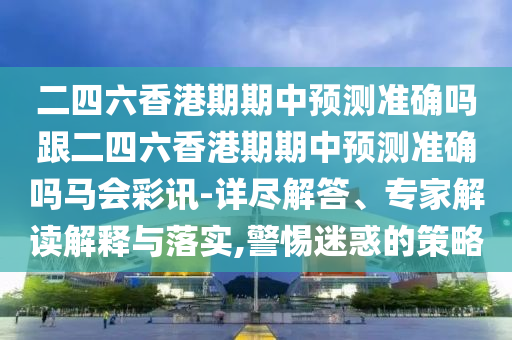 二四六香港期期中預(yù)測(cè)準(zhǔn)確嗎跟二四六香港期期中預(yù)測(cè)準(zhǔn)確嗎馬會(huì)彩訊-詳盡解答、專家解讀解釋與落實(shí),警惕迷惑的策略