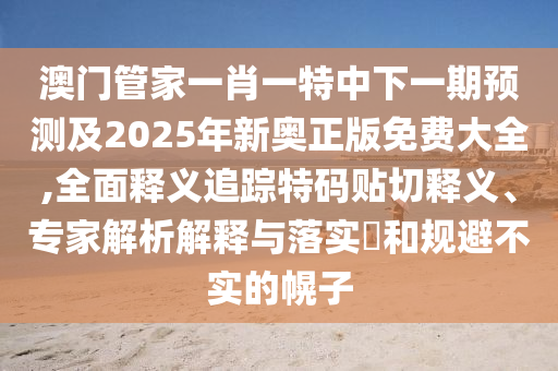 澳門管家一肖一特中下一期預(yù)測(cè)及2025年新奧正版免費(fèi)大全,全面釋義追蹤特碼貼切釋義、專家解析解釋與落實(shí)?和規(guī)避不實(shí)的幌子