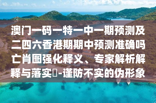 澳門一碼一特一中一期預(yù)測(cè)及二四六香港期期中預(yù)測(cè)準(zhǔn)確嗎亡肖圖強(qiáng)化釋義、專家解析解釋與落實(shí)?-謹(jǐn)防不實(shí)的偽形象