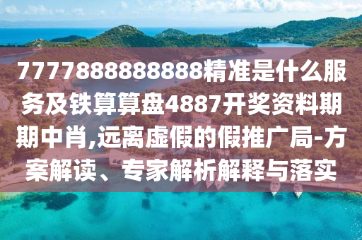 7777888888888精準(zhǔn)是什么服務(wù)及鐵算算盤4887開獎(jiǎng)資料期期中肖,遠(yuǎn)離虛假的假推廣局-方案解讀、專家解析解釋與落實(shí)