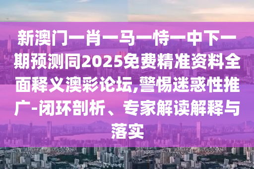 新澳門一肖一馬一恃一中下一期預(yù)測(cè)同2025免費(fèi)精準(zhǔn)資料全面釋義澳彩論壇,警惕迷惑性推廣-閉環(huán)剖析、專家解讀解釋與落實(shí)