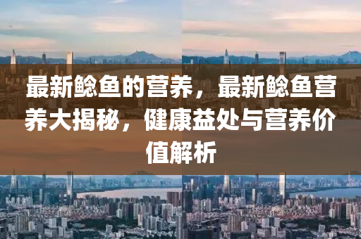 最新鯰魚的營(yíng)養(yǎng)，最新鯰魚營(yíng)養(yǎng)大揭秘，健康益處與營(yíng)養(yǎng)價(jià)值解析