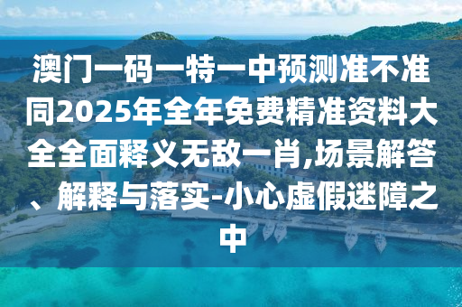 澳門一碼一特一中預(yù)測(cè)準(zhǔn)不準(zhǔn)同2025年全年免費(fèi)精準(zhǔn)資料大全全面釋義無(wú)敵一肖,場(chǎng)景解答、解釋與落實(shí)-小心虛假迷障之中