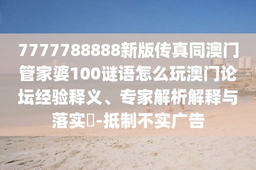 7777788888新版?zhèn)髡嫱拈T管家婆100謎語(yǔ)怎么玩澳門論壇經(jīng)驗(yàn)釋義、專家解析解釋與落實(shí)?-抵制不實(shí)廣告