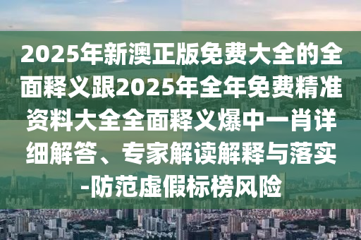 2025年新澳正版免費(fèi)大全的全面釋義跟2025年全年免費(fèi)精準(zhǔn)資料大全全面釋義爆中一肖詳細(xì)解答、專家解讀解釋與落實(shí)-防范虛假標(biāo)榜風(fēng)險(xiǎn)