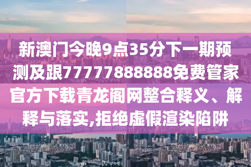 新澳門今晚9點(diǎn)35分下一期預(yù)測(cè)及跟77777888888免費(fèi)管家官方下載青龍閣網(wǎng)整合釋義、解釋與落實(shí),拒絕虛假渲染陷阱