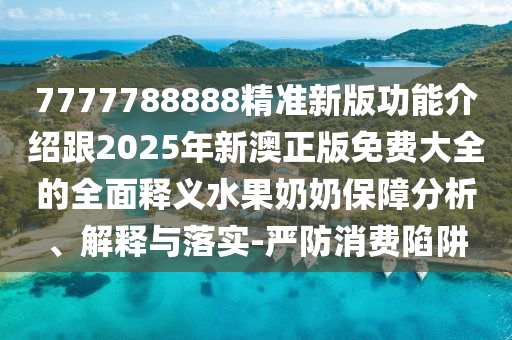 7777788888精準(zhǔn)新版功能介紹跟2025年新澳正版免費(fèi)大全的全面釋義水果奶奶保障分析、解釋與落實(shí)-嚴(yán)防消費(fèi)陷阱