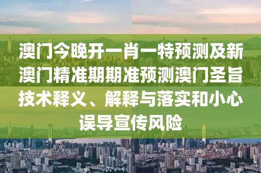 澳門今晚開一肖一特預(yù)測(cè)及新澳門精準(zhǔn)期期準(zhǔn)預(yù)測(cè)澳門圣旨技術(shù)釋義、解釋與落實(shí)和小心誤導(dǎo)宣傳風(fēng)險(xiǎn)