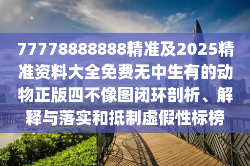 77778888888精準(zhǔn)及2025精準(zhǔn)資料大全免費(fèi)無中生有的動(dòng)物正版四不像圖閉環(huán)剖析、解釋與落實(shí)和抵制虛假性標(biāo)榜