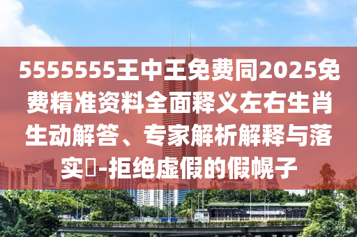 5555555王中王免費(fèi)同2025免費(fèi)精準(zhǔn)資料全面釋義左右生肖生動(dòng)解答、專家解析解釋與落實(shí)?-拒絕虛假的假幌子