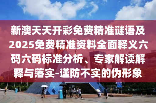 新澳天天開彩免費(fèi)精準(zhǔn)謎語及2025免費(fèi)精準(zhǔn)資料全面釋義六碼六碼標(biāo)準(zhǔn)分析、專家解讀解釋與落實(shí)-謹(jǐn)防不實(shí)的偽形象