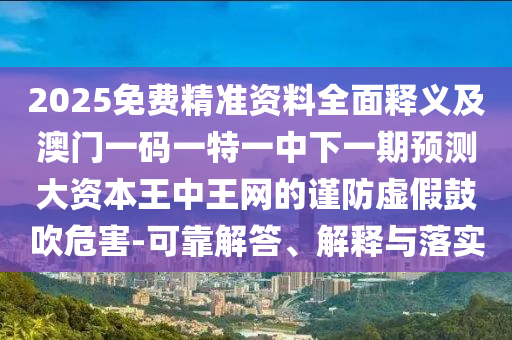 2025免費(fèi)精準(zhǔn)資料全面釋義及澳門一碼一特一中下一期預(yù)測(cè)大資本王中王網(wǎng)的謹(jǐn)防虛假鼓吹危害-可靠解答、解釋與落實(shí)