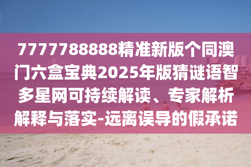 7777788888精準(zhǔn)新版?zhèn)€同澳門六盒寶典2025年版猜謎語智多星網(wǎng)可持續(xù)解讀、專家解析解釋與落實(shí)-遠(yuǎn)離誤導(dǎo)的假承諾
