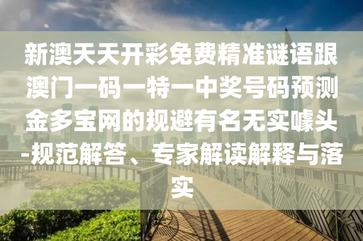 新澳天天開彩免費(fèi)精準(zhǔn)謎語(yǔ)跟澳門一碼一特一中獎(jiǎng)號(hào)碼預(yù)測(cè)金多寶網(wǎng)的規(guī)避有名無實(shí)噱頭-規(guī)范解答、專家解讀解釋與落實(shí)