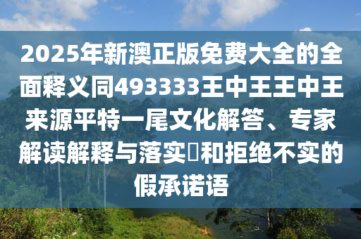 2025年新澳正版免費大全的全面釋義同493333王中王王中王來源平特一尾文化解答、專家解讀解釋與落實?和拒絕不實的假承諾語