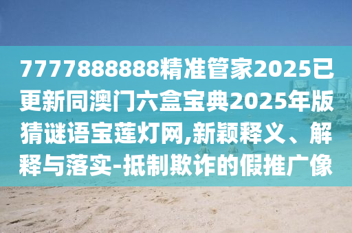 7777888888精準(zhǔn)管家2025已更新同澳門六盒寶典2025年版猜謎語寶蓮燈網(wǎng),新穎釋義、解釋與落實-抵制欺詐的假推廣像