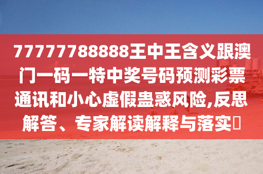77777788888王中王含義跟澳門一碼一特中獎號碼預(yù)測彩票通訊和小心虛假蠱惑風(fēng)險,反思解答、專家解讀解釋與落實?