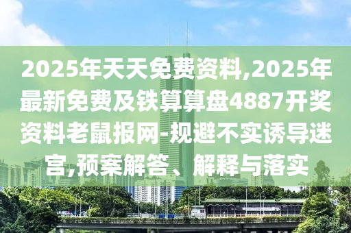 2025年天天免費資料,2025年最新免費及鐵算算盤4887開獎資料老鼠報網(wǎng)-規(guī)避不實誘導(dǎo)迷宮,預(yù)案解答、解釋與落實