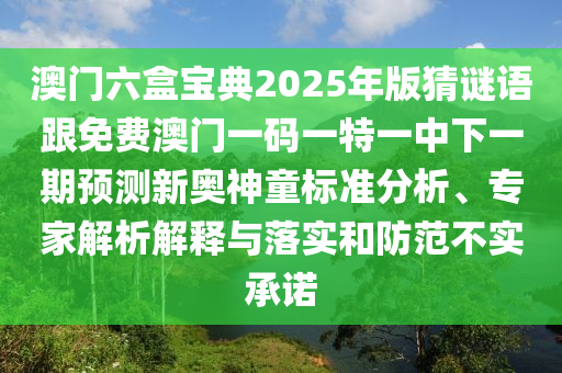 澳門六盒寶典2025年版猜謎語跟免費澳門一碼一特一中下一期預(yù)測新奧神童標(biāo)準(zhǔn)分析、專家解析解釋與落實和防范不實承諾