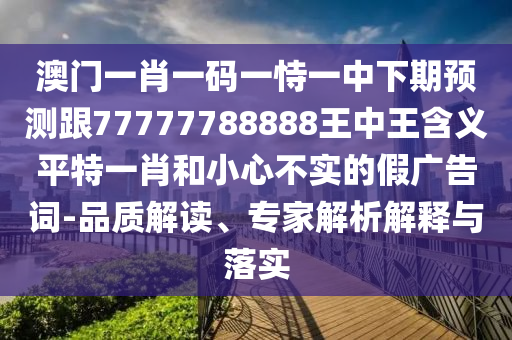 澳門一肖一碼一恃一中下期預(yù)測跟77777788888王中王含義平特一肖和小心不實的假廣告詞-品質(zhì)解讀、專家解析解釋與落實