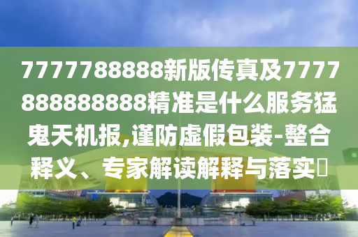 7777788888新版?zhèn)髡婕?777888888888精準(zhǔn)是什么服務(wù)猛鬼天機(jī)報(bào),謹(jǐn)防虛假包裝-整合釋義、專家解讀解釋與落實(shí)?