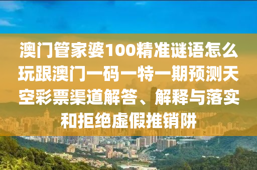澳門管家婆100精準(zhǔn)謎語怎么玩跟澳門一碼一特一期預(yù)測(cè)天空彩票渠道解答、解釋與落實(shí)和拒絕虛假推銷阱