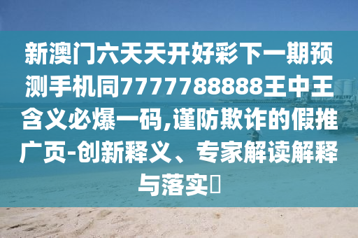 新澳門六天天開好彩下一期預(yù)測(cè)手機(jī)同7777788888王中王含義必爆一碼,謹(jǐn)防欺詐的假推廣頁-創(chuàng)新釋義、專家解讀解釋與落實(shí)?