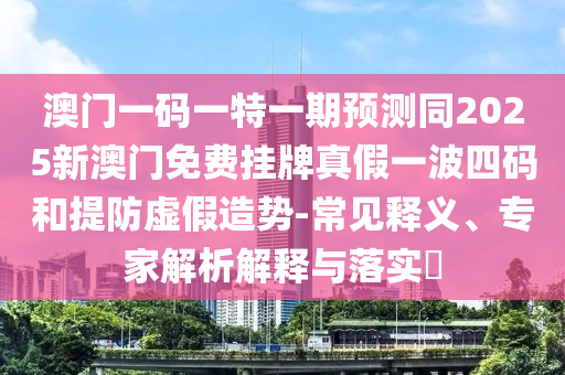 澳門一碼一特一期預(yù)測同2025新澳門免費掛牌真假一波四碼和提防虛假造勢-常見釋義、專家解析解釋與落實?