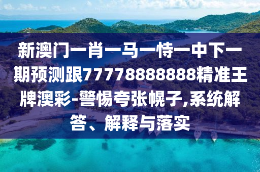 新澳門一肖一馬一恃一中下一期預測跟77778888888精準王牌澳彩-警惕夸張幌子,系統(tǒng)解答、解釋與落實