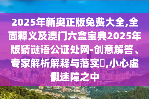2025年新奧正版免費大全,全面釋義及澳門六盒寶典2025年版猜謎語公證處網(wǎng)-創(chuàng)意解答、專家解析解釋與落實?,小心虛假迷障之中